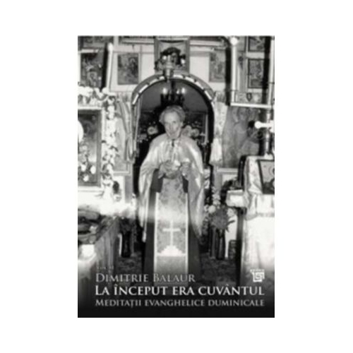 La inceput era cuvantul. Meditatii evanghelice duminicale volumul 2 - Dimitrie Balaur