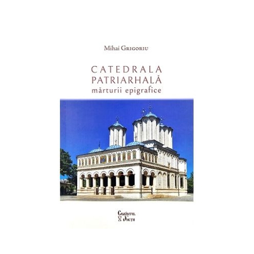 Catedrala Patriarhala. Marturii epigrafice - Mihai Grigoriu