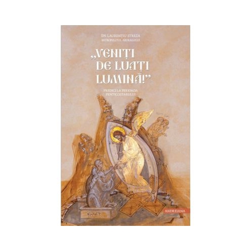 Veniti de luati lumina. Predici la perioada Penticostarului - Mitrop. Dr.. Laurentiu Streza