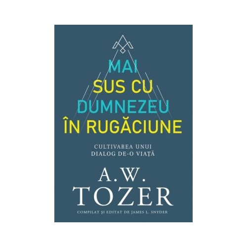 Mai sus cu Dumnezeu in rugaciune. Cultivarea unui dialog de-o viata - A. W. Tozer