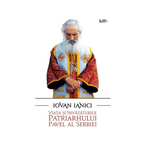 Viata si invataturile Patriarhului Pavel al Serbiei - Iovan Ianici