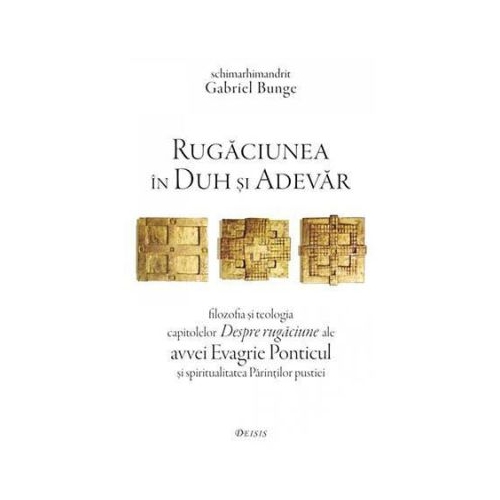 Rugaciunea in Duh si Adevar. Filozofia si teologia capitolelor Despre rugaciune ale avvei Evagrie Ponticul si spiritualitatea Parintilor pustiei - Gabriel Bunge