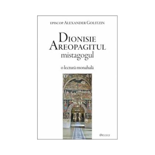 Dionisie Areopagitul mistagogul. O lectura monahala - Alexander Golitzin