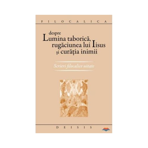 Despre lumina taborica rugaciunea lui Iisus si curatia inimii. Scrieri filocalice uitate