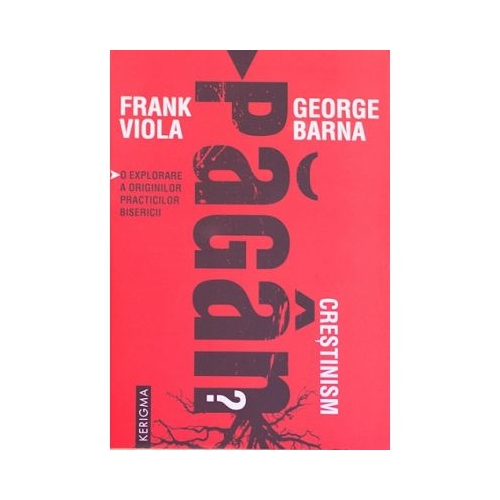Crestinism pagan O explorare a originilor practicilor bisericii - Frank Viola