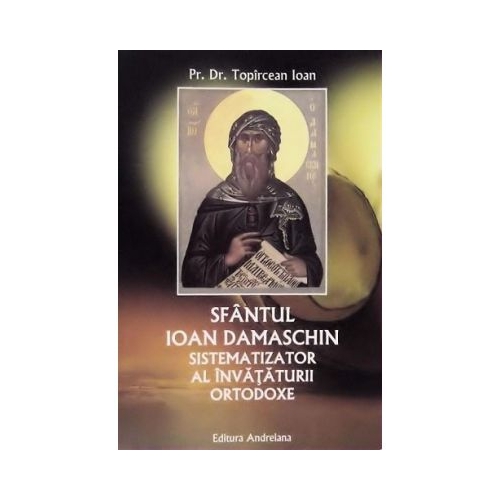 Sfantul Ioan Damaschin sistematizator al invataturii ortodoxe - Ioan Topircean