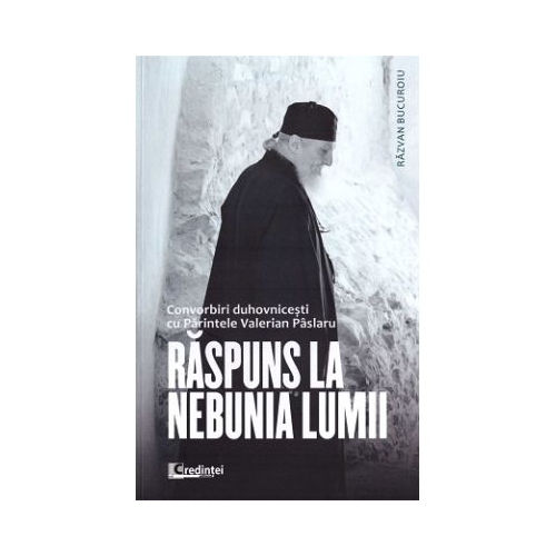 Raspuns la nebunia lumii. Convorbiri duhovnicesti cu Parintele Valerian Paslaru - Razvan Bucuroiu
