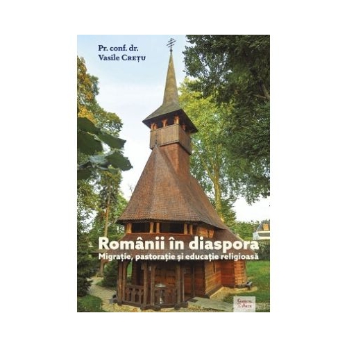 Romanii in diaspora. Migratie pastoratie si educatie religioasa - Vasile Cretu