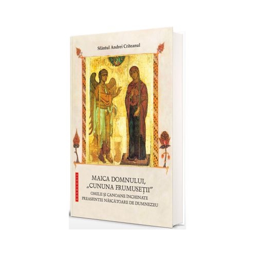 Maica Domnului cununa frumusetii - Omilii si canoane inchinate Preasfintei Nascatoare de Dumnezeu - Sfantul Andrei Criteanul