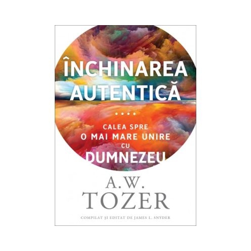 Inchinarea autentica. Calea spre o mai mare unire cu Dumnezeu - A. W. Tozer