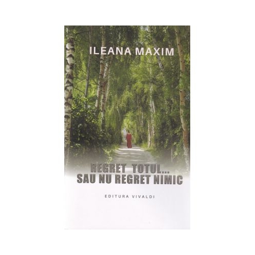 Regret totul sau nu regret nimic - Ileana Maxim