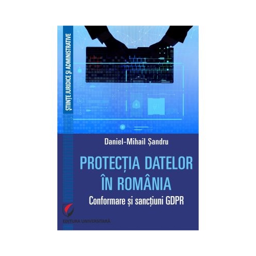 Protectia datelor in Romania. Conformare si sanctiuni GDPR - Daniel-Mihail Sandru