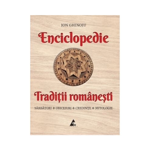 Enciclopedie - Traditii romanesti. Sarbatori obiceiuri credinte mitologie - Ion Ghinoiu