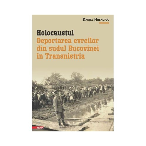 Holocaustul. Deportarea evreilor din sudul Bucovinei in Transnistria - Daniel Hrenciuc