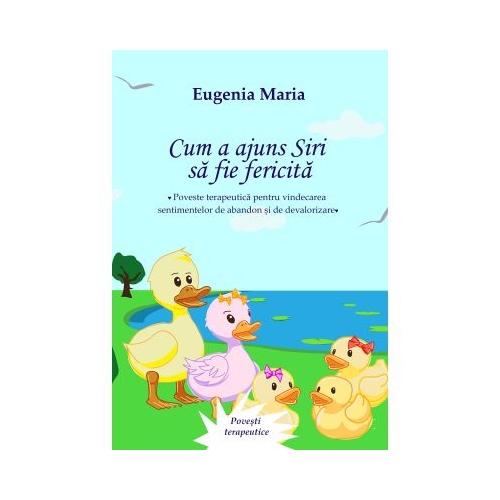Cum a ajuns Siri sa fie fericita. Poveste terapeutica pentru vindecarea sentimentelor de abandon si de devalorizare - Eugenia Maria
