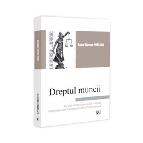 Dreptul muncii. Legislatie - interna si internationala comentata. Jurisprudenta - interna si europeana CJUE si CEDO comentata - Radu Razvan Popescu