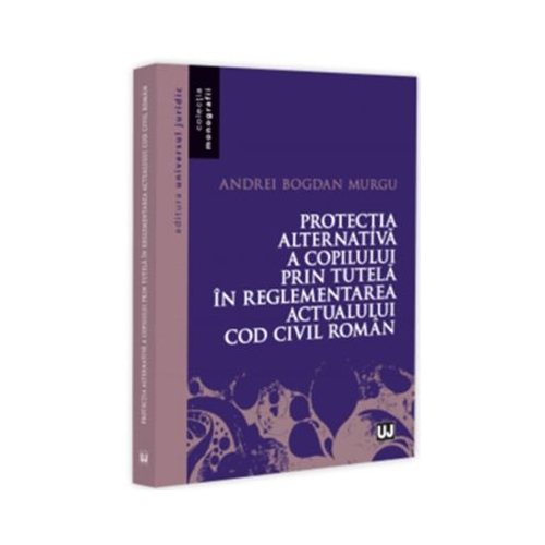 Protectia alternativa a copilului prin tutela in reglementarea actualului Cod civil roman - Andrei Bogdan Murgu