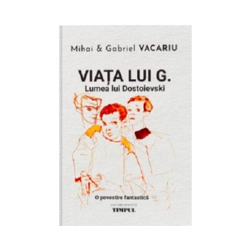 Viata lui G. Lumea lui Dostoievski. O povestire fantastica - Mihai Vacariu Gabriel Vacariu