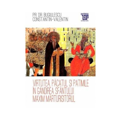 Virtutea pacatul si patimile in gandirea Sfantului Maxim Marturisitorul - Pr. dr. Constantin-Valentin Bugiulescu