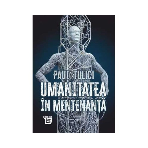 Umanitatea in mentenanta. Diagnoza contemporaneitatii - Paul Tulici