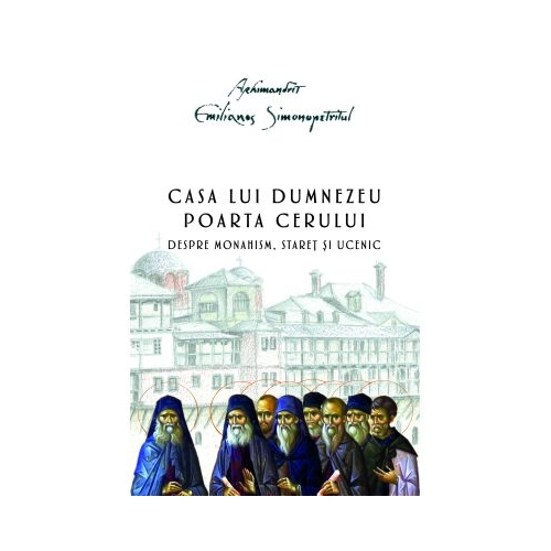 Casa lui Dumnezeu. Poarta cerului. Despre monahism staret si ucenic - Arhimandrit Emilianos Simonopetritul