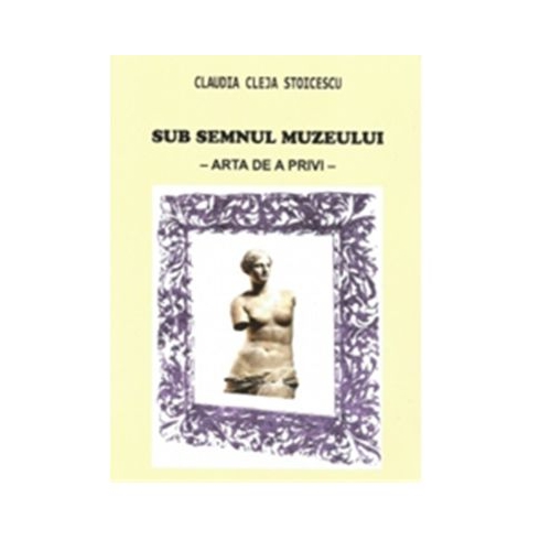 Sub semnul muzeului. Arta de a privi - Claudia Cleja Stoicescu