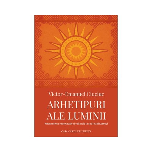 Arhetipuri ale luminii. Metamorfoze conceptuale si culturale in sud-estul Europei - Victor-Emanuel Ciuciuc