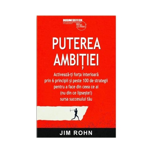 Puterea ambitiei. Activeaza-ti forta interioara prin 6 principii si peste 100 de strategii pentru a face din ceea ce ai nu din ce lipseste sursa succesului tau - Jim Rohn