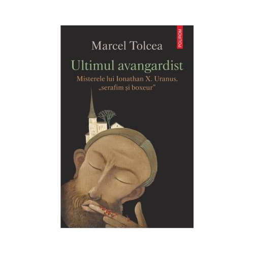 Ultimul avangardist. Misterele lui Ionathan X. Uranus serafim si boxeur - Marcel Tolcea