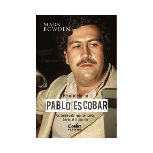 Pe urmele lui Pablo Escobar. Uciderea celui mai periculos baron al drogurilor - Mark Bowden