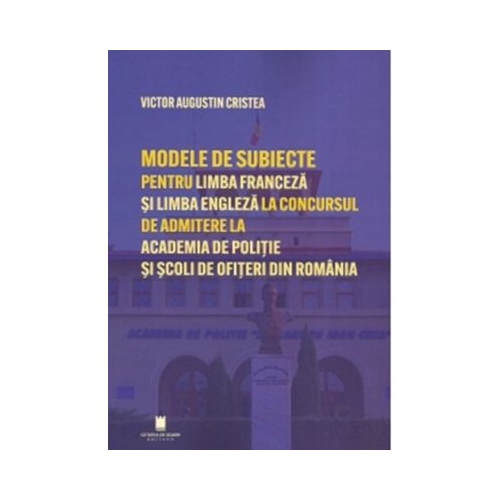 Modele de subiecte pentru limba franceza si limba engleza la concursul de admitere la Academia de Politie si Scoli de Ofiteri din Romania. Teste grila - Victor Augustin Cristea