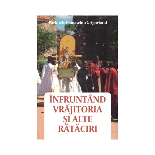 Infruntand vrajitoria si alte rataciri - Parintele Damaschin Grigoriatul