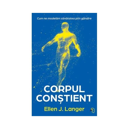 Corpul constient. Cum ne modelam sanatatea prin gandire - Ellen J. Langer