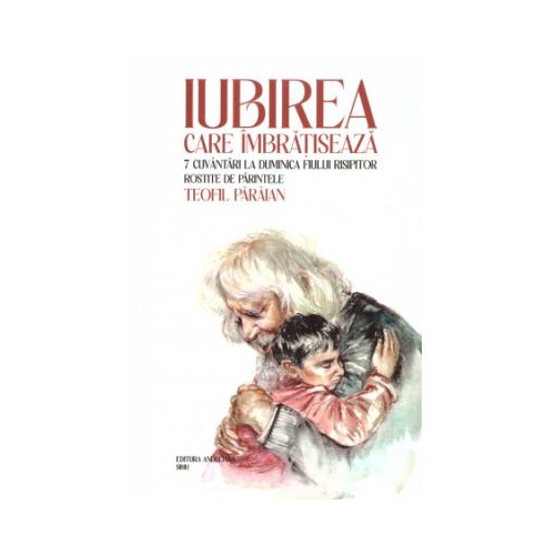 Iubirea care imbratiseaza. 7 cuvantari la Duminica Fiului risipitor - Teofil Paraian