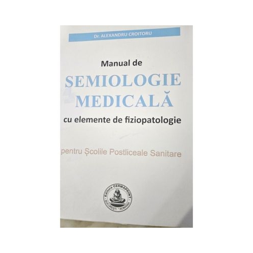MANUAL de SEMIOLOGIE MEDICALA cu elemente de fiziopatologie pentru Scolile Postliceale Sanitare - Alexandru Croitoru