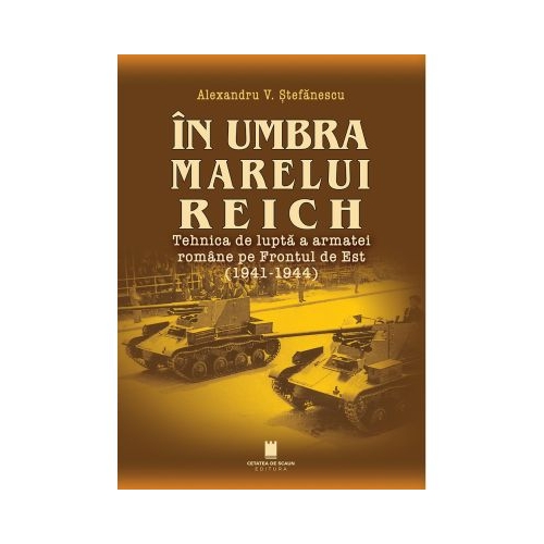 In umbra marelui Reich. Tehnica de lupta a armatei romane pe Frontul de Est 1941-1944 ed. 2-a - Alexandru V. Stefanescu