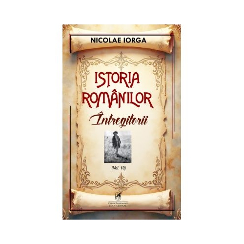 Istoria romanilor Volumul 10. Intregitorii - Nicolae Iorga