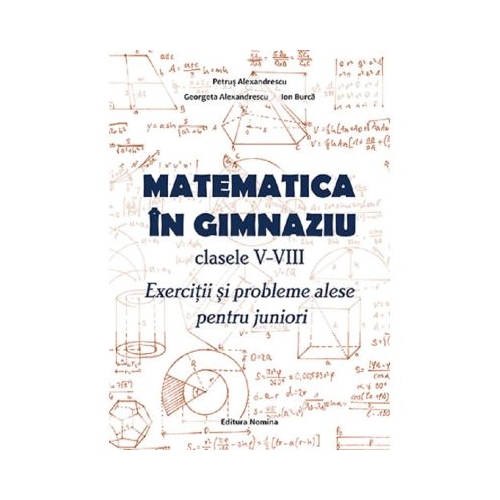 Matematica in gimnaziu Clasele 5-8. Exercitii si probleme alese pentru juniori - Ion Burca