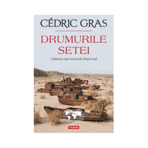 Drumurile setei. Calatorie catre izvoarele Marii Aral - Cedric Gras