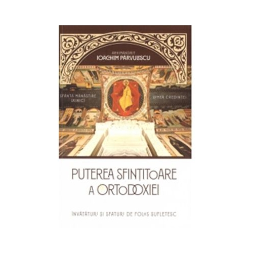 Puterea sfintitoare a ortodoxiei. Invataturi si sfaturi de folos sufletesc - Arhim. Ioachim Parvulescu