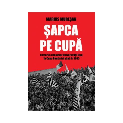 Sapca pe Cupa. O istorie a finalelor Universitatii Cluj in Cupa Romaniei pana in 1965 - Marius Muresan