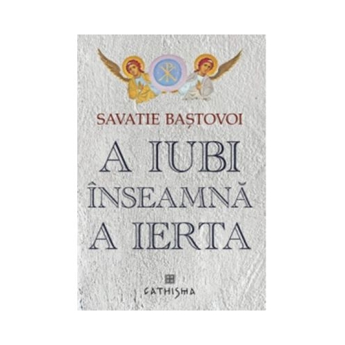 A iubi inseamna a ierta. Editia a 6 -a - Ieromonah Savatie Bastovoi
