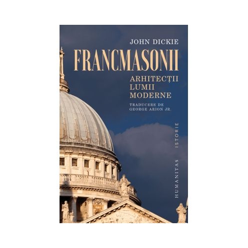 Francmasonii. Arhitectii lumii moderne - John Dickie