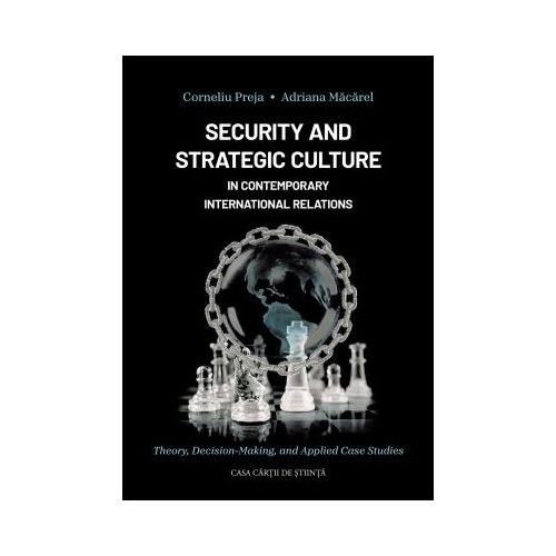 Security and Strategic Culture in Contemporary International Relations Theory Decision-Making and Applied Case Studies - Adriana Macarel Corneliu Preja