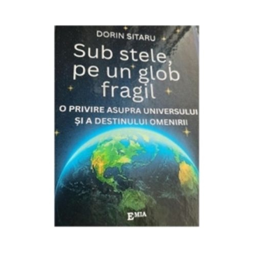 Sub stele, pe un glob fragil. O privire asupra universului si a destinului omenirii - Dorin Sitaru