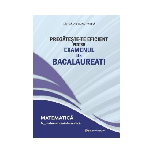 Pregateste-te eficient pentru examenul de Bacalaureat! Matematica. M_matematica-informatica - Lacramioara Pisica