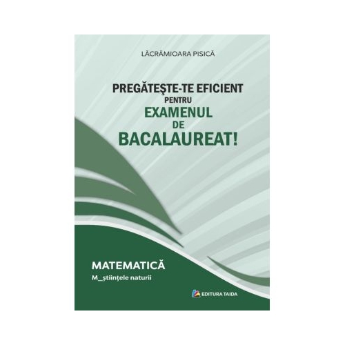 Pregateste-te eficient pentru examenul de Bacalaureat! Matematica. M_Stiintele naturii - Lacramioara Pisica