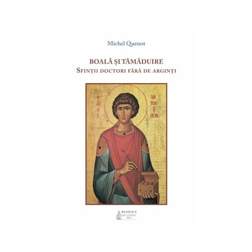 Boala si tamaduire. Sfintii doctori fara de arginti - Michel Quenot