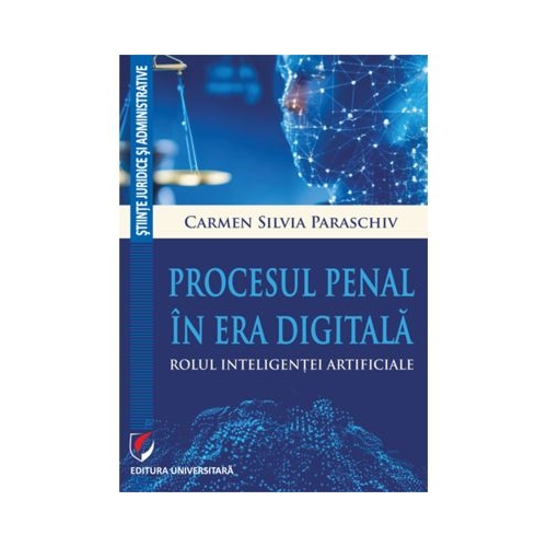 Procesul penal in era digitala. Rolul inteligentei artificiale - Carmen Silvia Paraschiv
