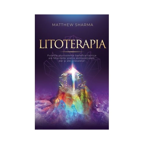 Litoterapia. Puterile plurivalente benefice tainice ale feluritelor pietre semipretioase, dar si ale cristalelor - Matthew Sharma